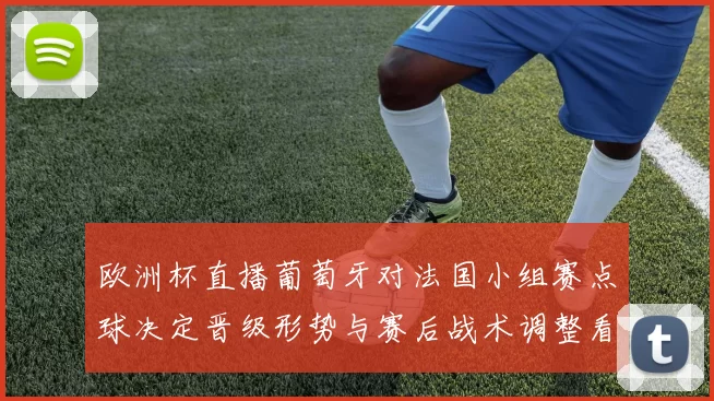 欧洲杯直播葡萄牙对法国小组赛点球决定晋级形势与赛后战术调整看点