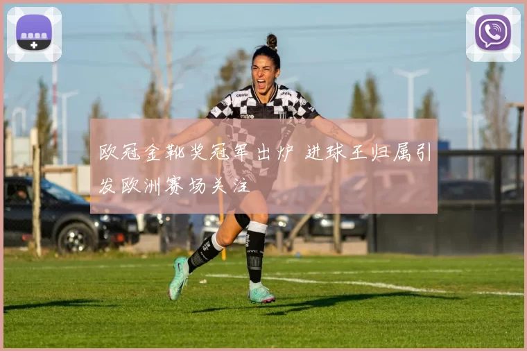 欧冠金靴奖冠军出炉 进球王归属引发欧洲赛场关注