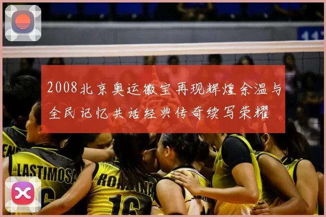 2008北京奥运徽宝再现辉煌余温与全民记忆共话经典传奇续写荣耀