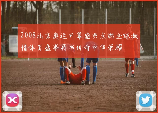 2008北京奥运开幕盛典点燃全球激情体育盛事再书传奇中华荣耀