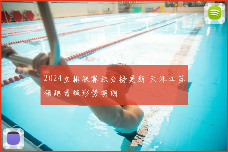 2024女排联赛积分榜更新 天津江苏领跑晋级形势明朗