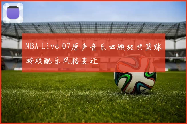 NBA Live 07原声音乐回顾经典篮球游戏配乐风格变迁