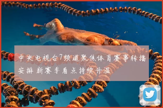中央电视台7频道聚焦体育赛事转播安排 新赛季看点持续升温