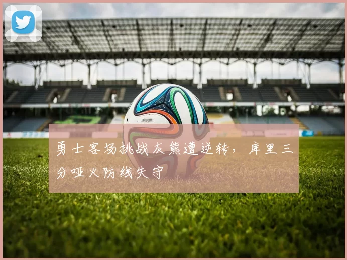 勇士客场挑战灰熊遭逆转,库里三分哑火防线失守