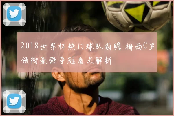2018世界杯热门球队前瞻 梅西C罗领衔豪强争冠看点解析