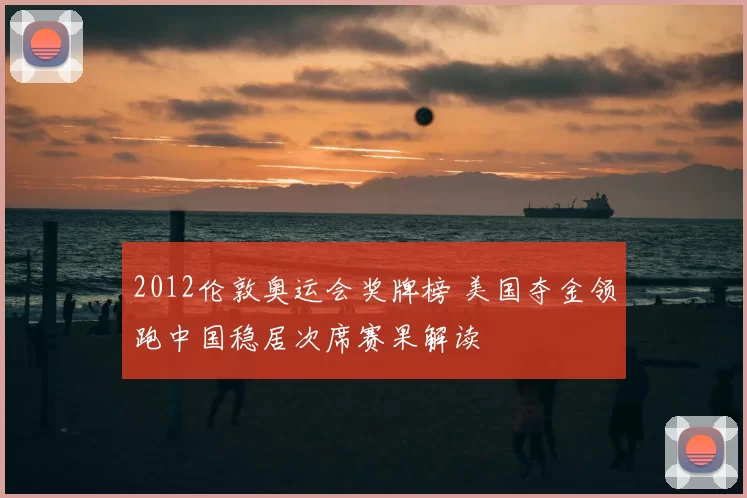 2012伦敦奥运会奖牌榜 美国夺金领跑中国稳居次席赛果解读