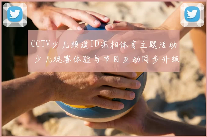 CCTV少儿频道ID亮相体育主题活动 少儿观赛体验与节目互动同步升级