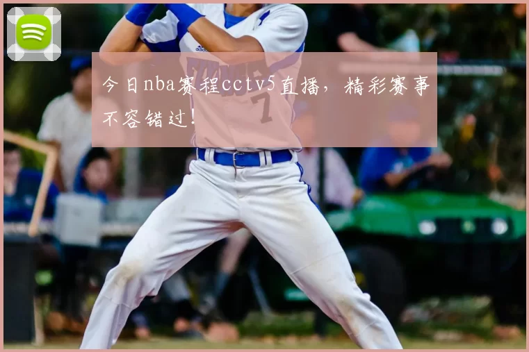 今日nba赛程cctv5直播，精彩赛事不容错过！