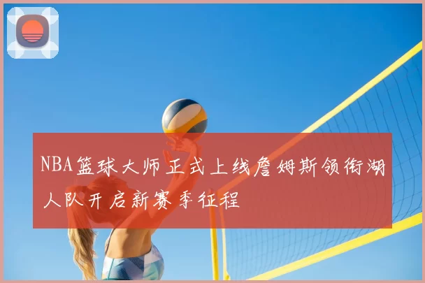NBA篮球大师正式上线詹姆斯领衔湖人队开启新赛季征程