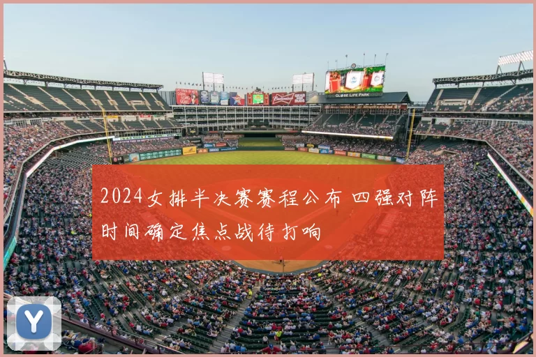 2024女排半决赛赛程公布 四强对阵时间确定焦点战待打响
