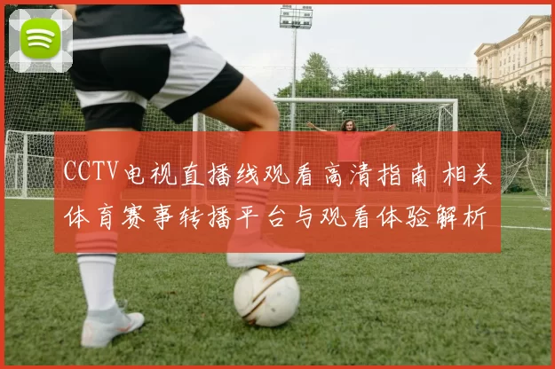 CCTV电视直播线观看高清指南 相关体育赛事转播平台与观看体验解析
