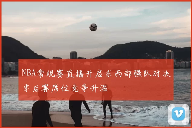 NBA常规赛直播开启东西部强队对决季后赛席位竞争升温