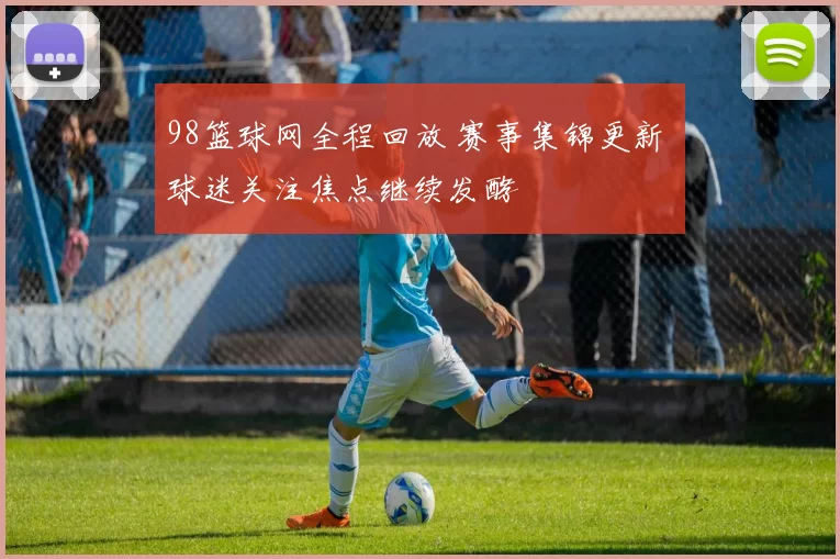 98篮球网全程回放 赛事集锦更新 球迷关注焦点继续发酵