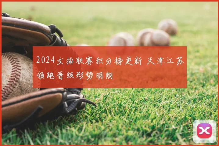 2024女排联赛积分榜更新 天津江苏领跑晋级形势明朗