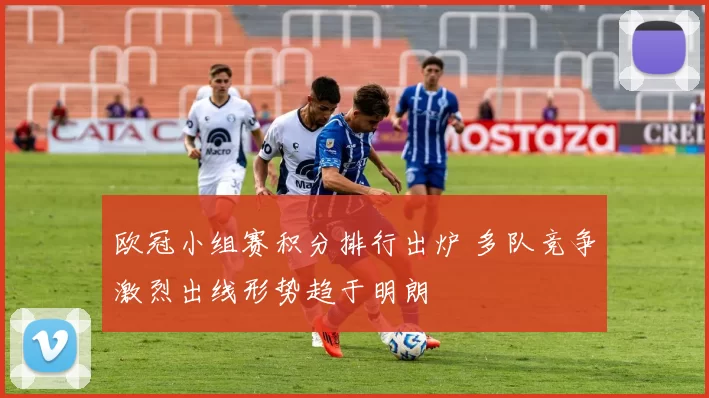 欧冠小组赛积分排行出炉 多队竞争激烈出线形势趋于明朗