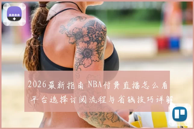 2026最新指南 NBA付费直播怎么看 平台选择订阅流程与省钱技巧详解