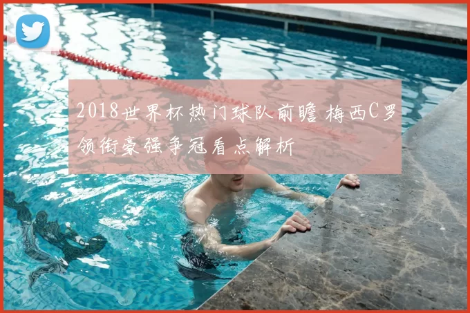 2018世界杯热门球队前瞻 梅西C罗领衔豪强争冠看点解析