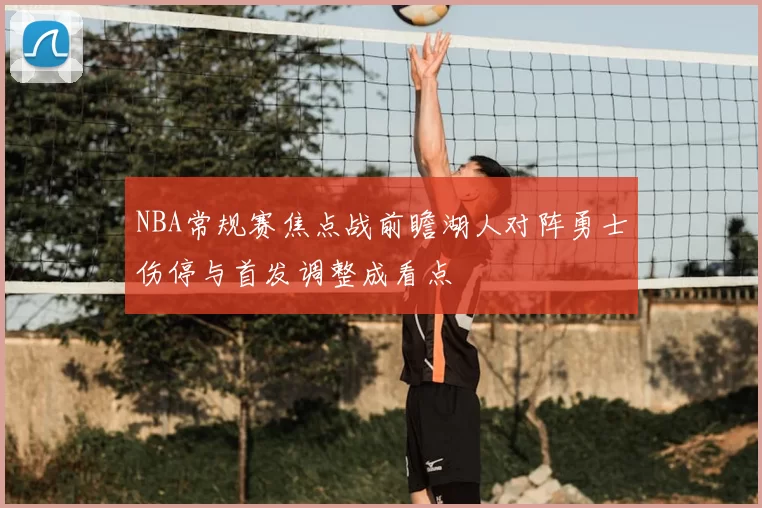 NBA常规赛焦点战前瞻湖人对阵勇士伤停与首发调整成看点