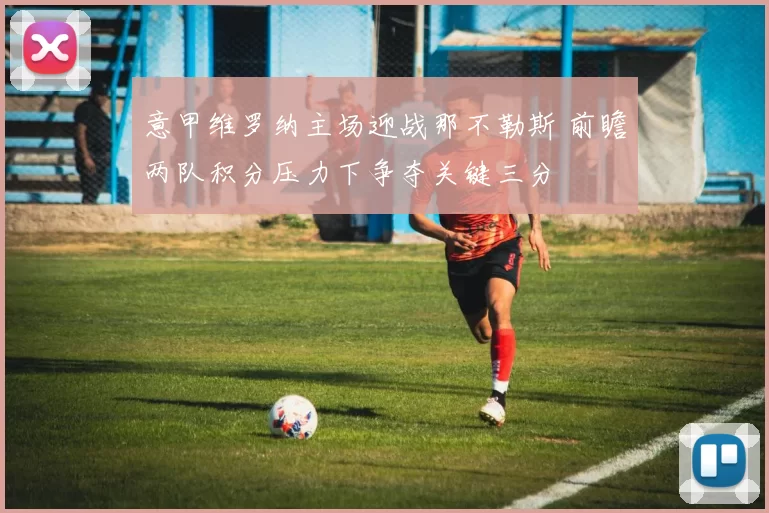 意甲维罗纳主场迎战那不勒斯 前瞻两队积分压力下争夺关键三分