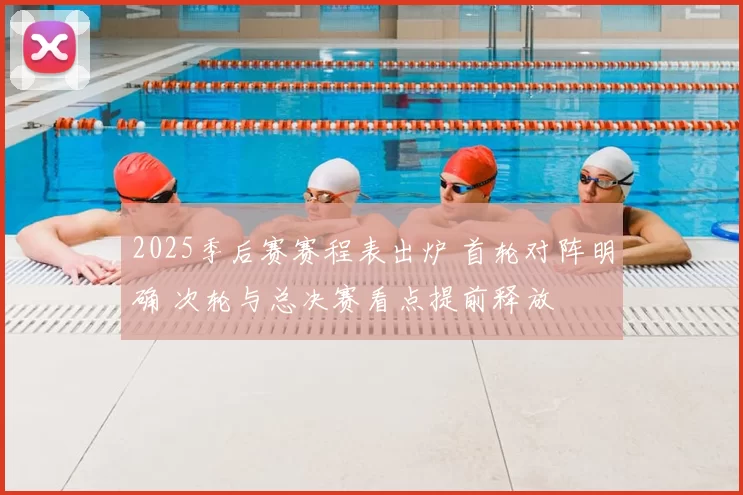 2025季后赛赛程表出炉 首轮对阵明确 次轮与总决赛看点提前释放