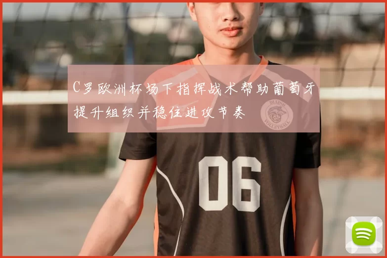 C罗欧洲杯场下指挥战术帮助葡萄牙提升组织并稳住进攻节奏