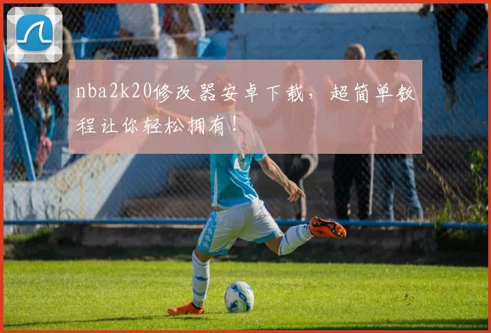 nba2k20修改器安卓下载，超简单教程让你轻松拥有！