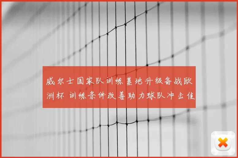 威尔士国家队训练基地升级备战欧洲杯 训练条件改善助力球队冲击佳绩
