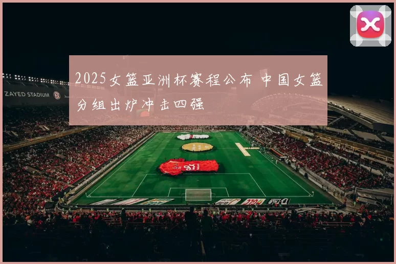 2025女篮亚洲杯赛程公布 中国女篮分组出炉冲击四强