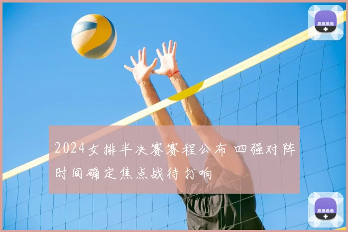 2024女排半决赛赛程公布 四强对阵时间确定焦点战待打响
