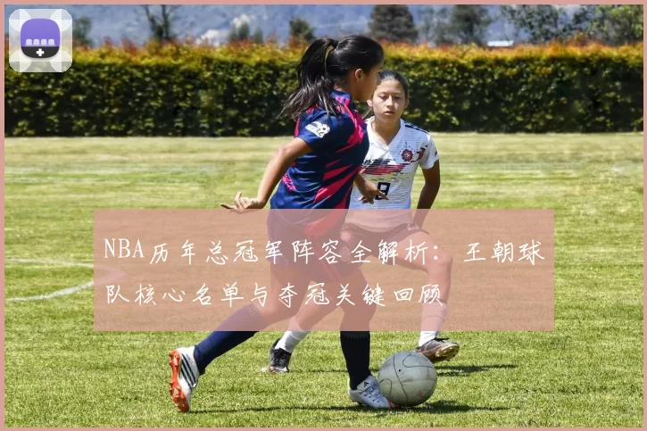NBA历年总冠军阵容全解析：王朝球队核心名单与夺冠关键回顾