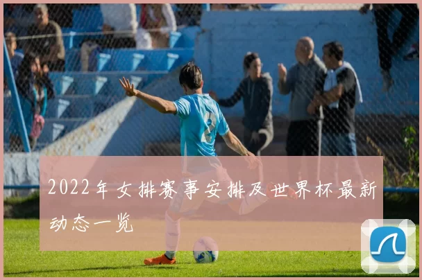 2022年女排赛事安排及世界杯最新动态一览