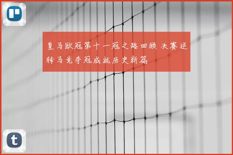 皇马欧冠第十一冠之路回顾 决赛逆转马竞夺冠成就历史新篇
