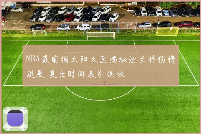NBA最前线太阳太医揭秘杜兰特伤情进展 复出时间表引热议