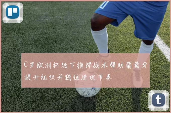 C罗欧洲杯场下指挥战术帮助葡萄牙提升组织并稳住进攻节奏