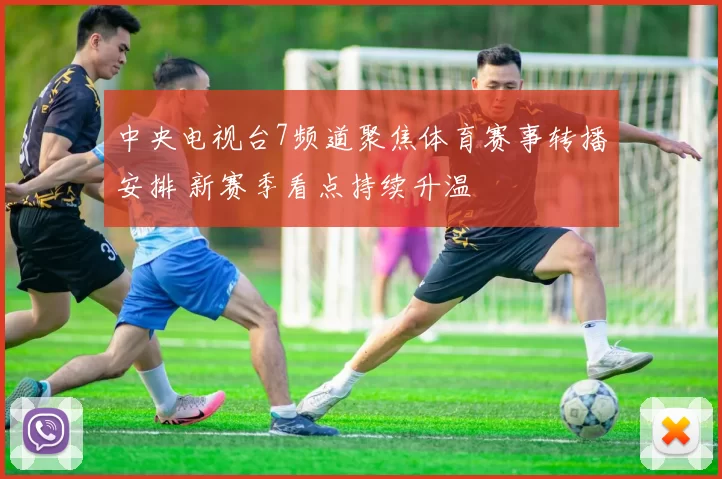 中央电视台7频道聚焦体育赛事转播安排 新赛季看点持续升温