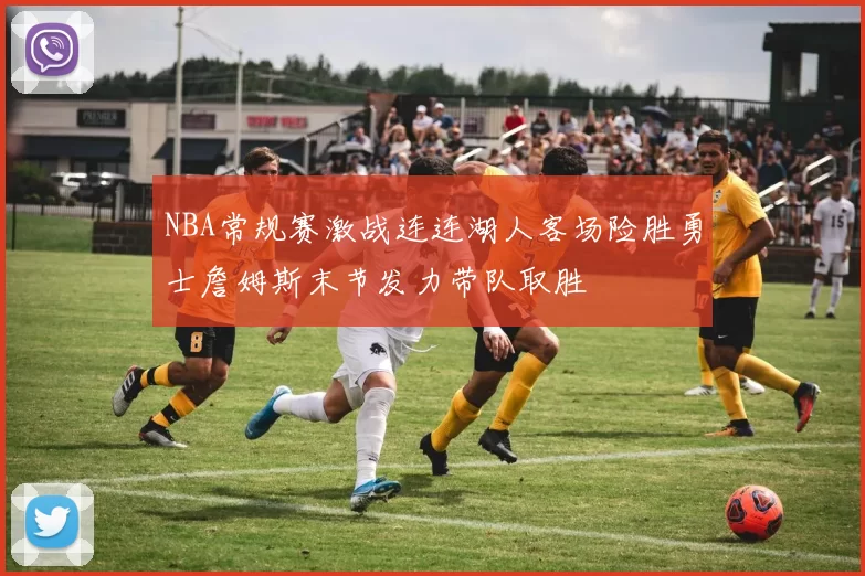 NBA常规赛激战连连湖人客场险胜勇士詹姆斯末节发力带队取胜