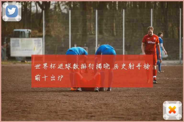 世界杯进球数排行揭晓 历史射手榜前十出炉