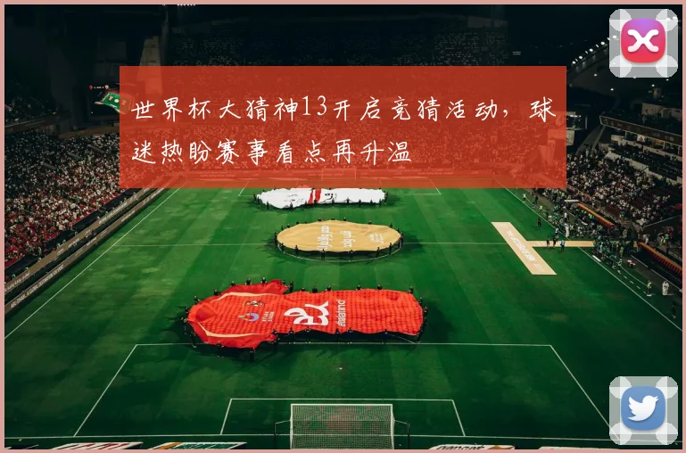 世界杯大猜神13开启竞猜活动，球迷热盼赛事看点再升温