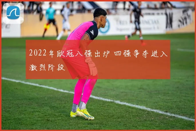 2022年欧冠八强出炉 四强争夺进入激烈阶段