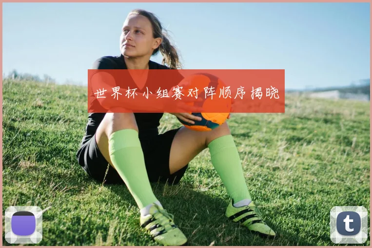 世界杯小组赛对阵顺序揭晓